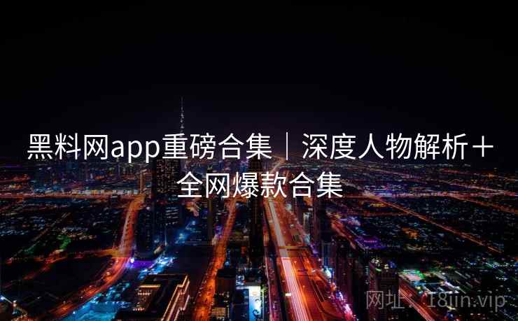 黑料网app重磅合集｜深度人物解析＋全网爆款合集  第2张