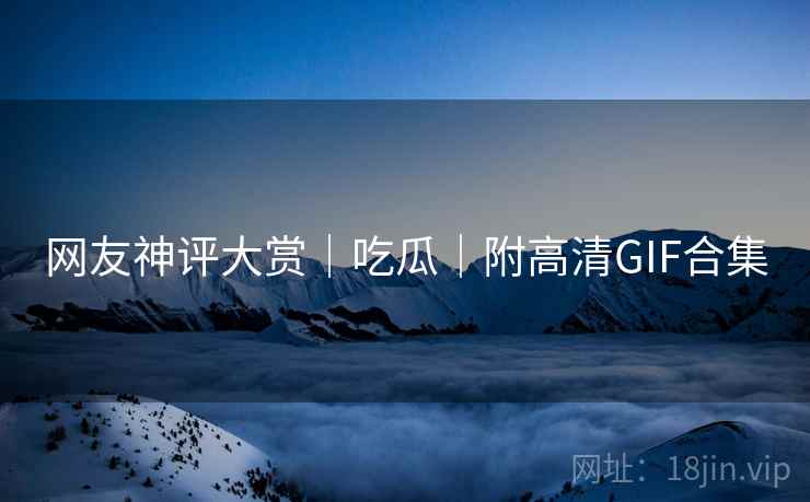 网友神评大赏｜吃瓜｜附高清GIF合集