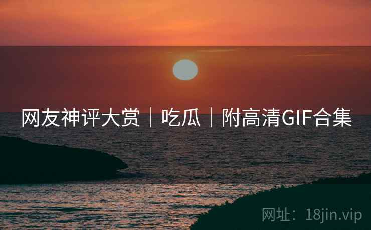 网友神评大赏｜吃瓜｜附高清GIF合集  第2张