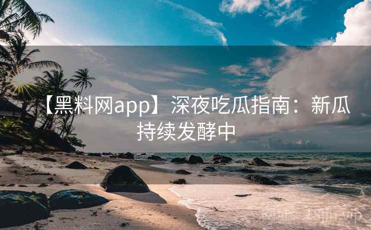 【黑料网app】深夜吃瓜指南：新瓜持续发酵中