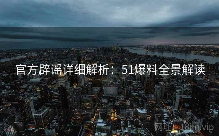 官方辟谣详细解析：51爆料全景解读