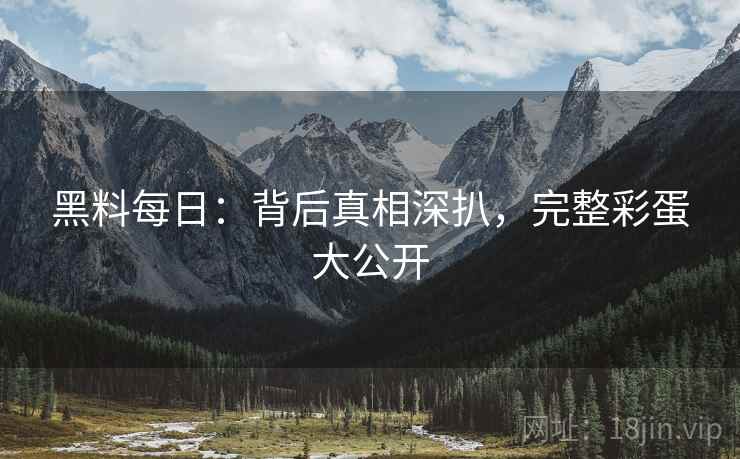 黑料每日：背后真相深扒，完整彩蛋大公开