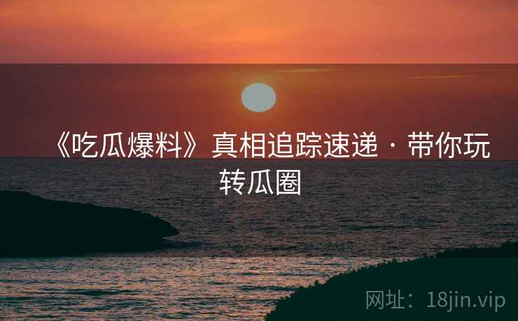 《吃瓜爆料》真相追踪速递 · 带你玩转瓜圈