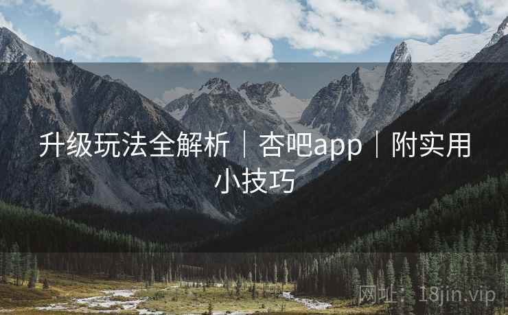 升级玩法全解析｜杏吧app｜附实用小技巧  第1张