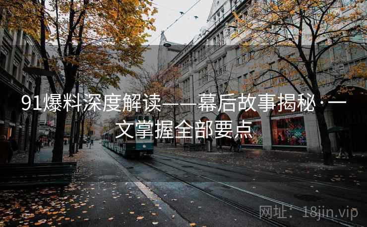 91爆料深度解读——幕后故事揭秘·一文掌握全部要点