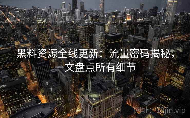 黑料资源全线更新：流量密码揭秘，一文盘点所有细节