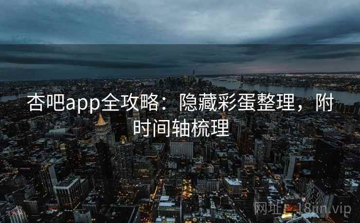 杏吧app全攻略：隐藏彩蛋整理，附时间轴梳理