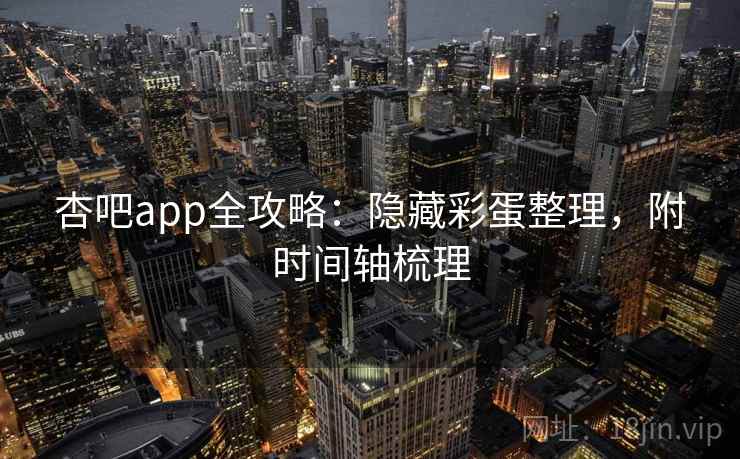 杏吧app全攻略：隐藏彩蛋整理，附时间轴梳理