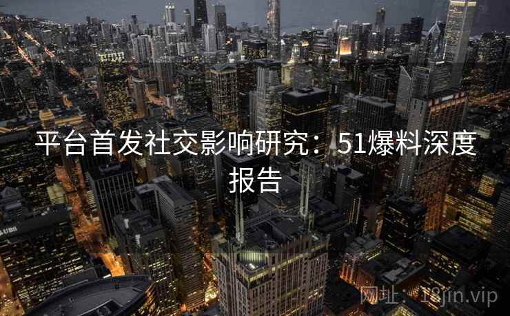 平台首发社交影响研究：51爆料深度报告