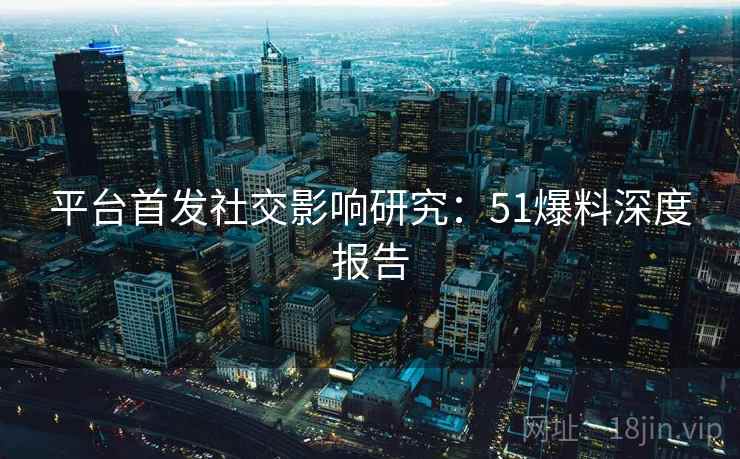 平台首发社交影响研究：51爆料深度报告  第2张