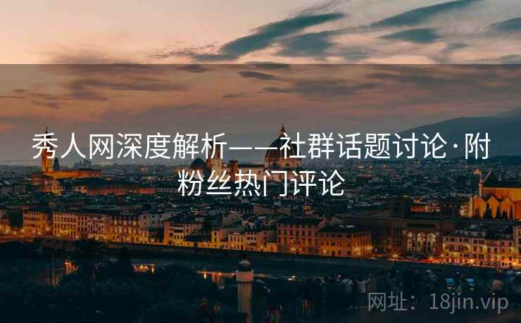 秀人网深度解析——社群话题讨论·附粉丝热门评论