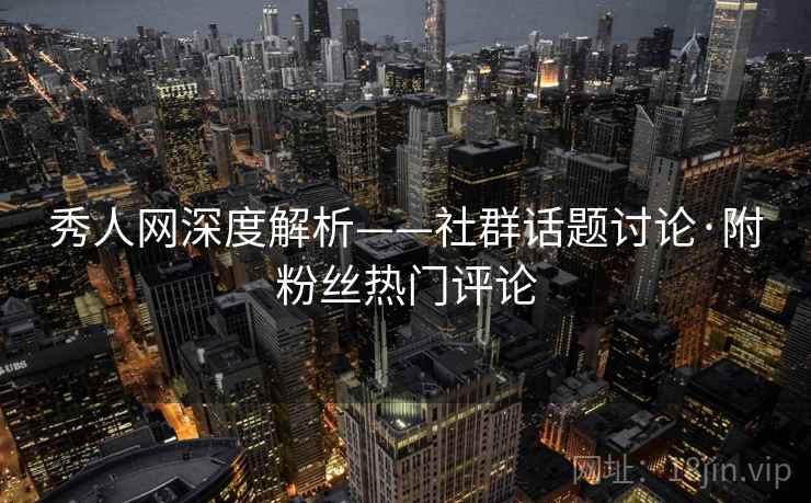秀人网深度解析——社群话题讨论·附粉丝热门评论