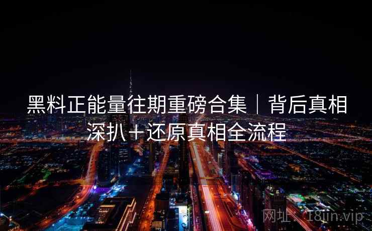 黑料正能量往期重磅合集｜背后真相深扒＋还原真相全流程