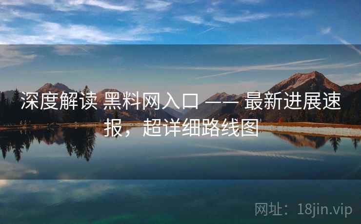 深度解读 黑料网入口 —— 最新进展速报，超详细路线图  第2张