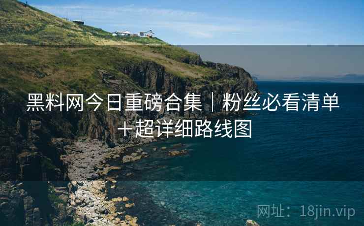 黑料网今日重磅合集｜粉丝必看清单＋超详细路线图
