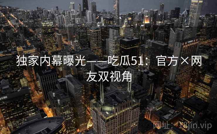 独家内幕曝光——吃瓜51：官方×网友双视角