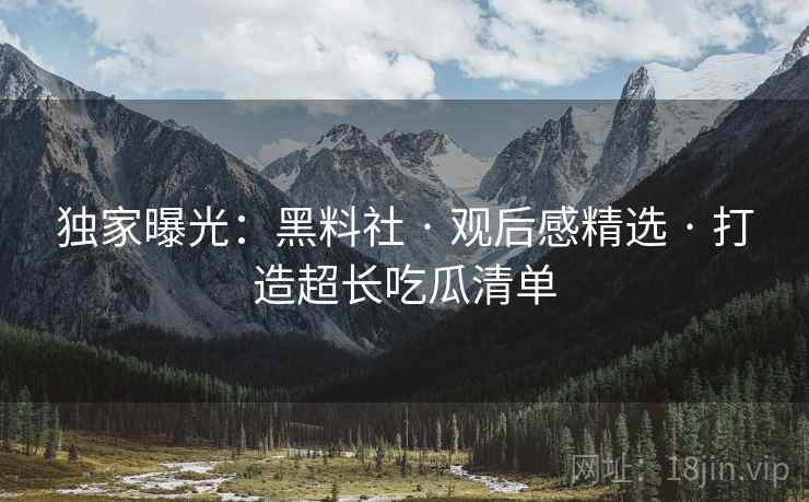 独家曝光：黑料社 · 观后感精选 · 打造超长吃瓜清单