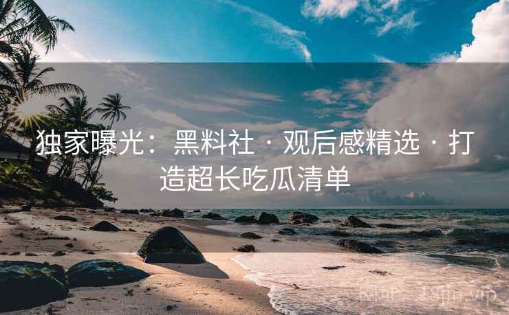 独家曝光：黑料社 · 观后感精选 打造超长吃瓜清单  第2张