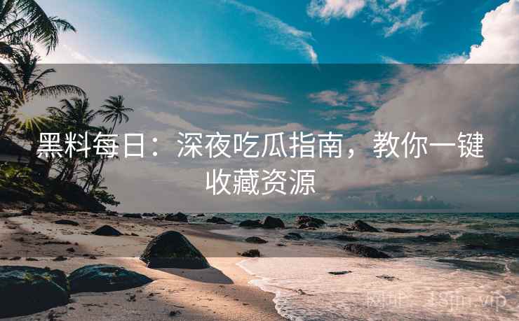 黑料每日：深夜吃瓜指南，教你一键收藏资源
