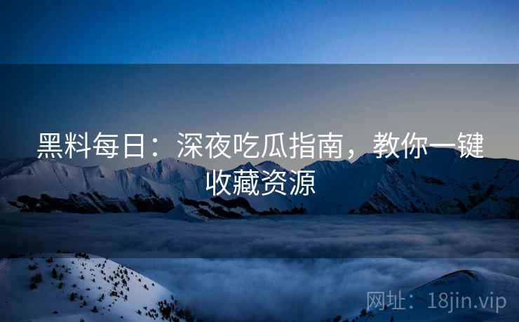 黑料每日：深夜吃瓜指南，教你一键收藏资源