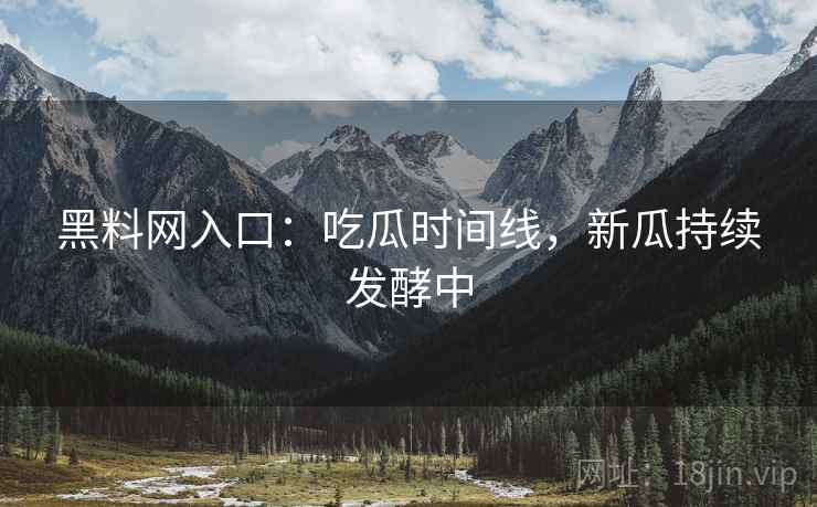 黑料网入口：吃瓜时间线，新瓜持续发酵中