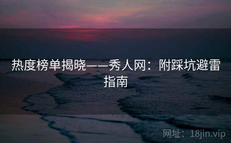热度榜单揭晓——秀人网：附踩坑避雷指南