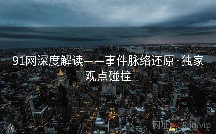 91网深度解读——事件脉络还原·独家观点碰撞