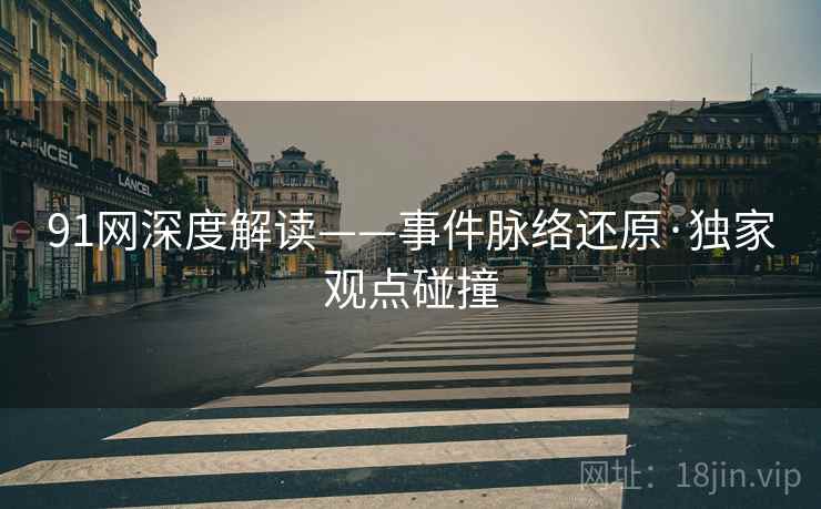 91网深度解读——事件脉络还原·独家观点碰撞