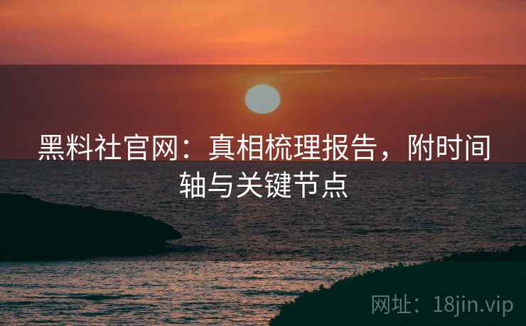 黑料社官网：真相梳理报告，附时间轴与关键节点