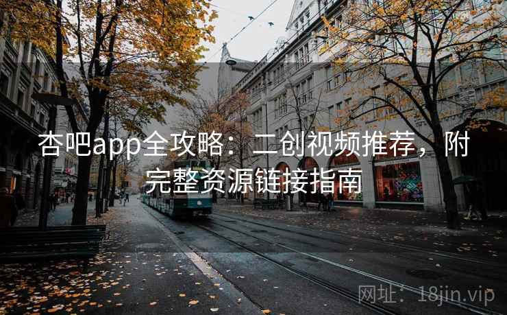 杏吧app全攻略：二创视频推荐，附完整资源链接指南