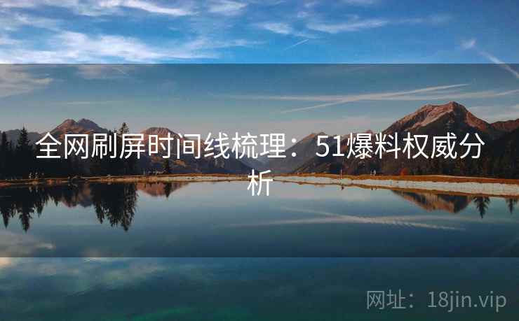 全网刷屏时间线梳理：51爆料权威分析