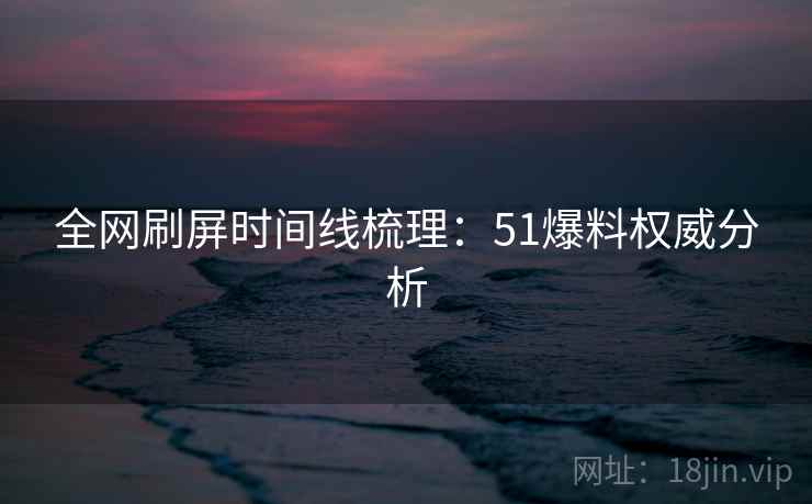 全网刷屏时间线梳理：51爆料权威分析