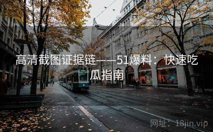 高清截图证据链——51爆料：快速吃瓜指南