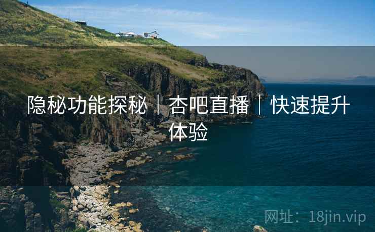 隐秘功能探秘｜杏吧直播｜快速提升体验