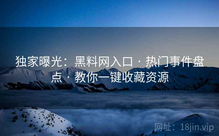 独家曝光：黑料网入口 · 热门事件盘点 · 教你一键收藏资源