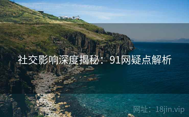 社交影响深度揭秘：91网疑点解析