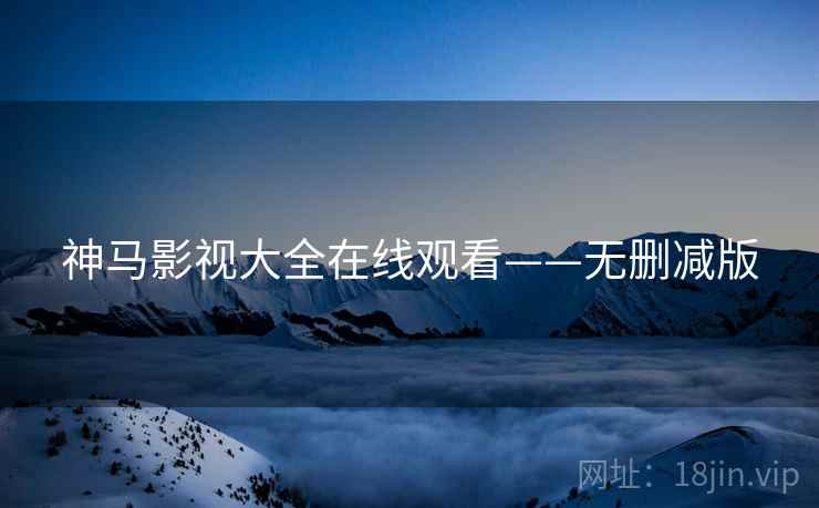神马影视大全在线观看——无删减版
