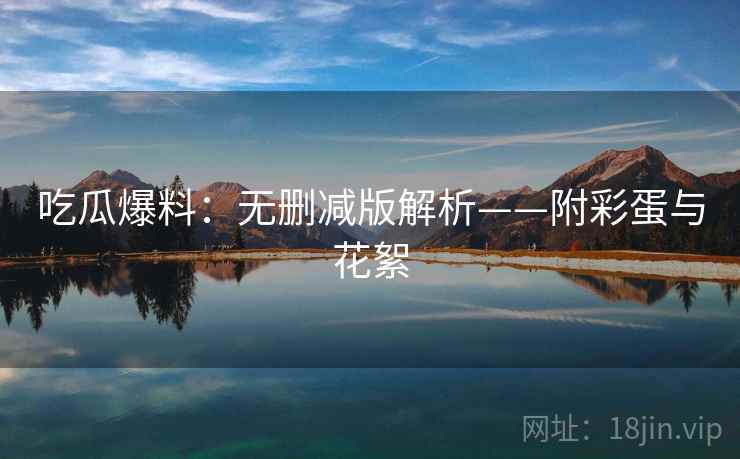 吃瓜爆料：无删减版解析——附彩蛋与花絮