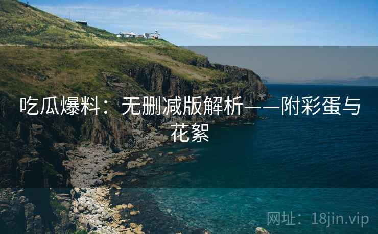 吃瓜爆料：无删减版解析——附彩蛋与花絮