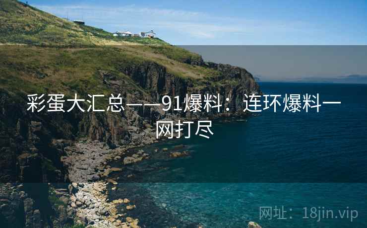 彩蛋大汇总——91爆料：连环爆料一网打尽