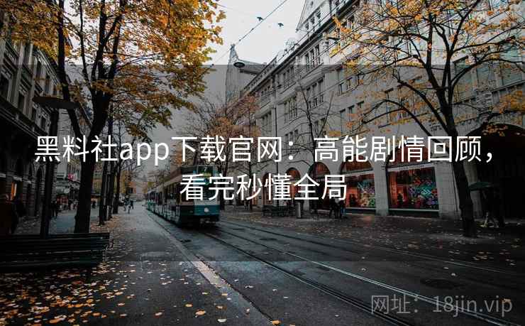 黑料社app下载官网：高能剧情回顾，看完秒懂全局