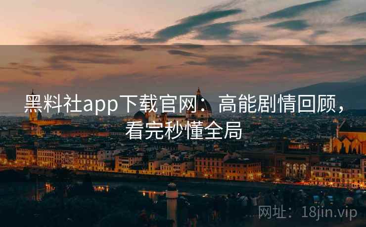 黑料社app下载官网：高能剧情回顾，看完秒懂全局