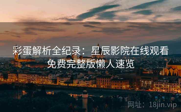 彩蛋解析全纪录：星辰影院在线观看免费完整版懒人速览