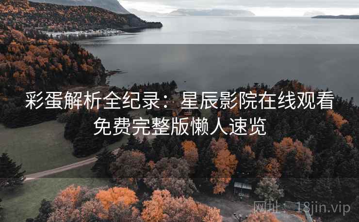 彩蛋解析全纪录：星辰影院在线观看免费完整版懒人速览