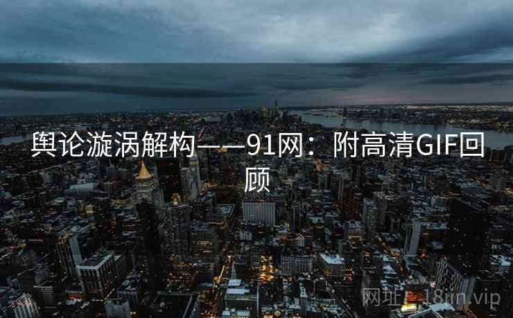 舆论漩涡解构——91网：附高清GIF回顾