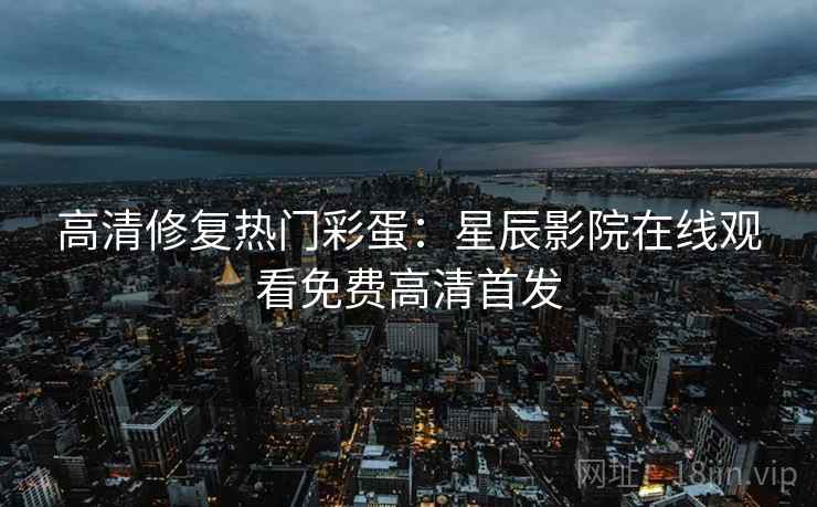 高清修复热门彩蛋：星辰影院在线观看免费高清首发  第1张