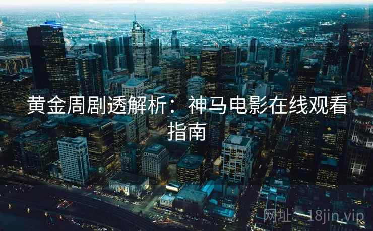 黄金周剧透解析：神马电影在线观看指南