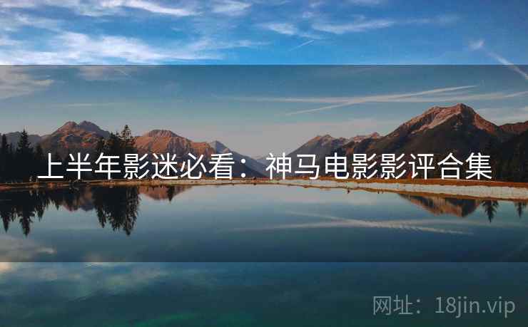 上半年影迷必看：神马电影影评合集