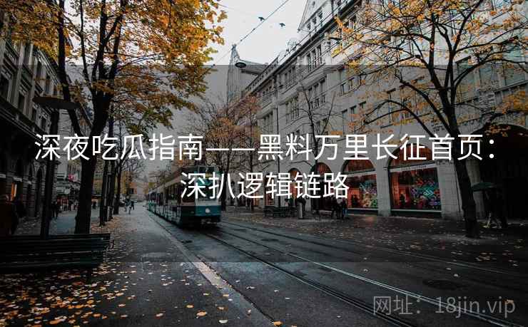 深夜吃瓜指南——黑料万里长征首页：深扒逻辑链路