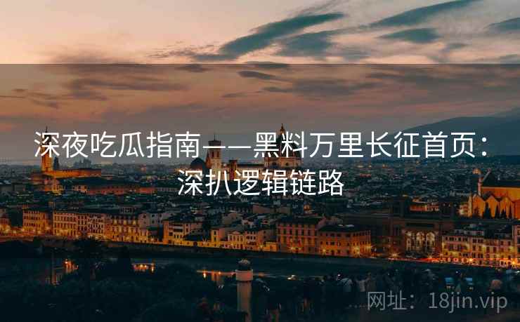 深夜吃瓜指南——黑料万里长征首页：深扒逻辑链路